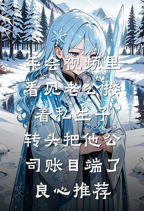 年会视频里看见老公搂着私生子，转头把他公司账目端了良心推荐
