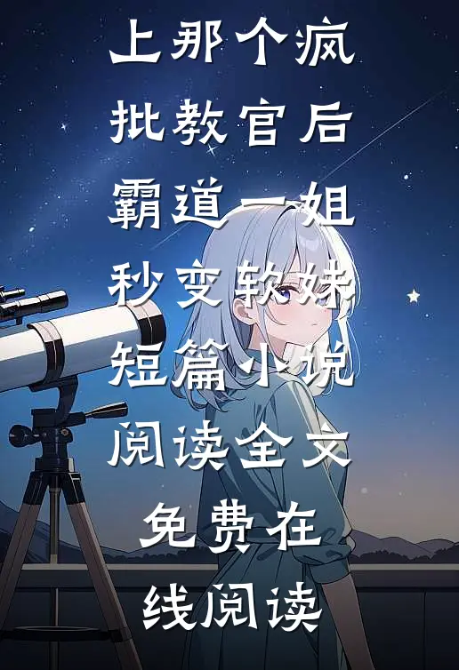 撩上那个疯批教官后,霸道一姐秒变软妹短篇小说阅读