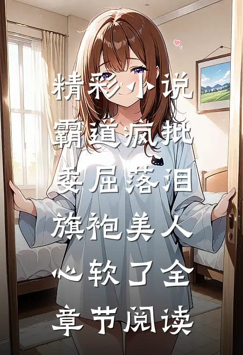 精彩小说霸道疯批委屈落泪,旗袍美人心软了全章节阅读