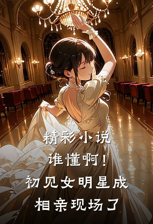 精彩小说谁懂啊！初见女明星成相亲现场了