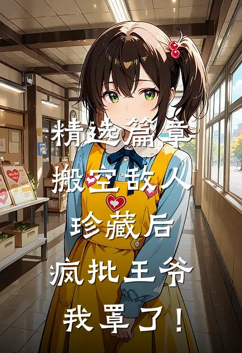 精选篇章搬空敌人珍藏后，疯批王爷我罩了！