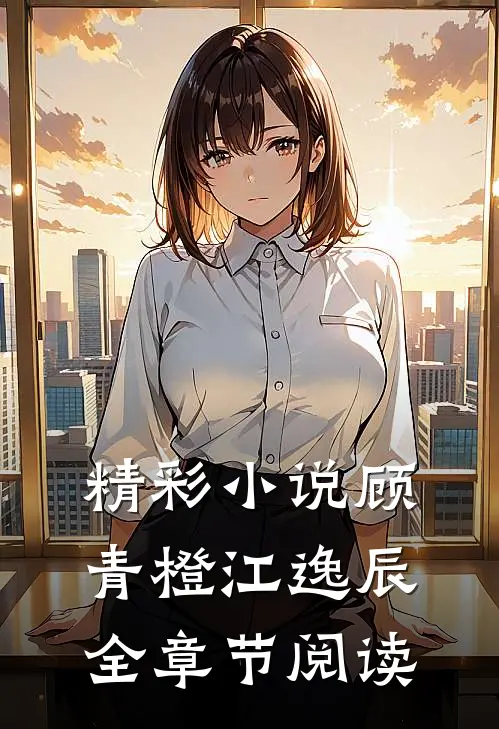 精彩小说顾青橙江逸辰全章节阅读