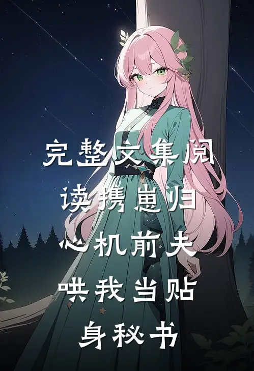 完整文集阅读携崽归：心机前夫哄我当贴身秘书