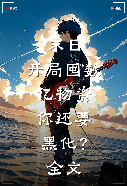 末日：开局囤数亿物资，你还要黑化？全文