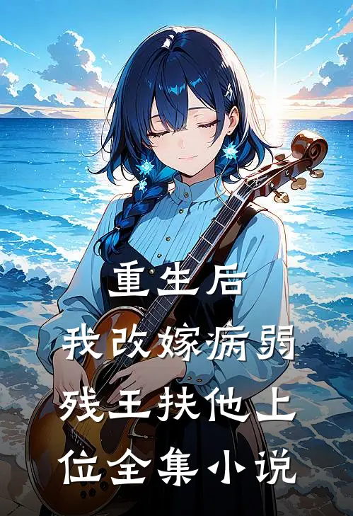 重生后，我改嫁病弱残王扶他上位全集小说