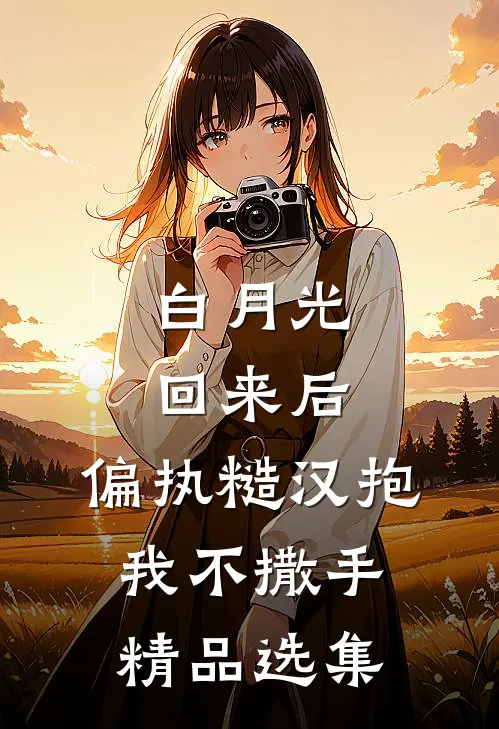 白月光回来后，偏执糙汉抱我不撒手精品选集