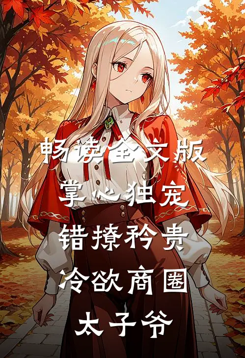 畅读全文版掌心独宠：错撩矜贵冷欲商圈太子爷