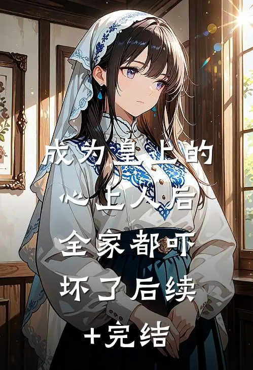 成为皇上的心上人后，全家都吓坏了后续+完结