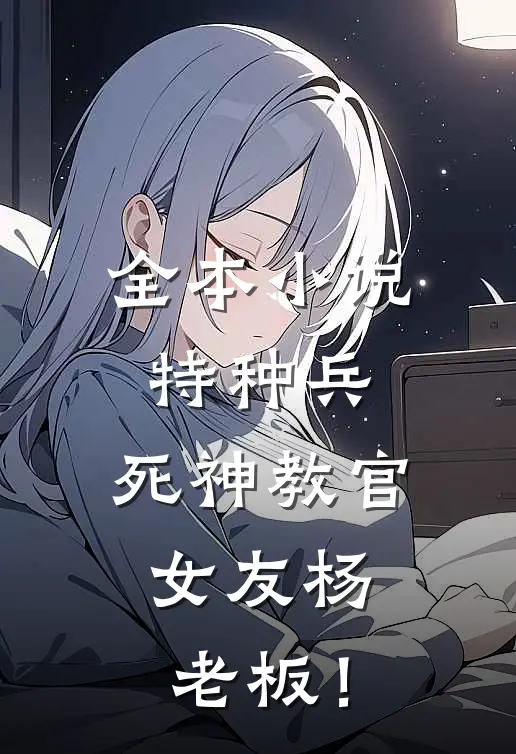 全本小说特种兵：死神教官，女友杨老板！
