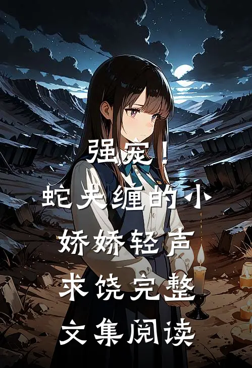 强宠！蛇夫缠的小娇娇轻声求饶完整文集阅读