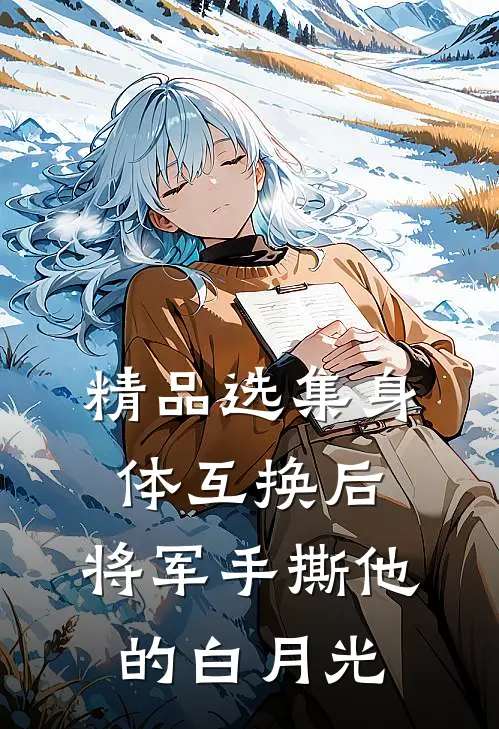 精品选集身体互换后，将军手撕他的白月光