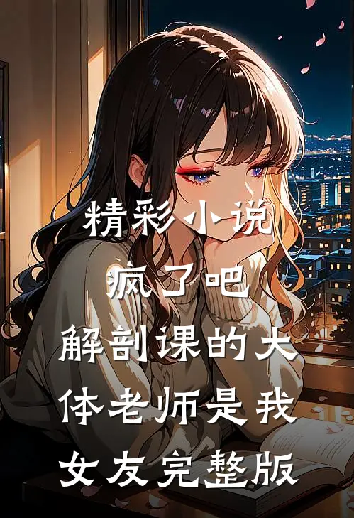 精彩小说疯了吧,解剖课的大体老师是我女友完整版