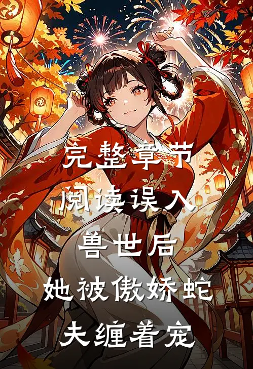 完整章节阅读误入兽世后，她被傲娇蛇夫缠着宠