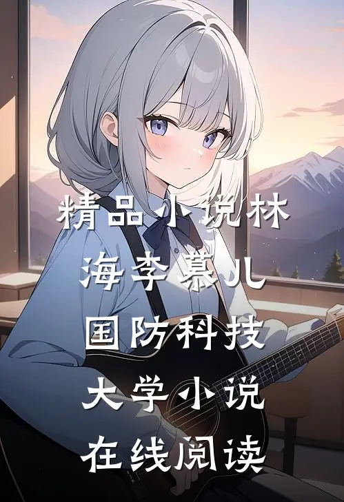 精品小说林海李慕儿国防科技大学小说在线阅读