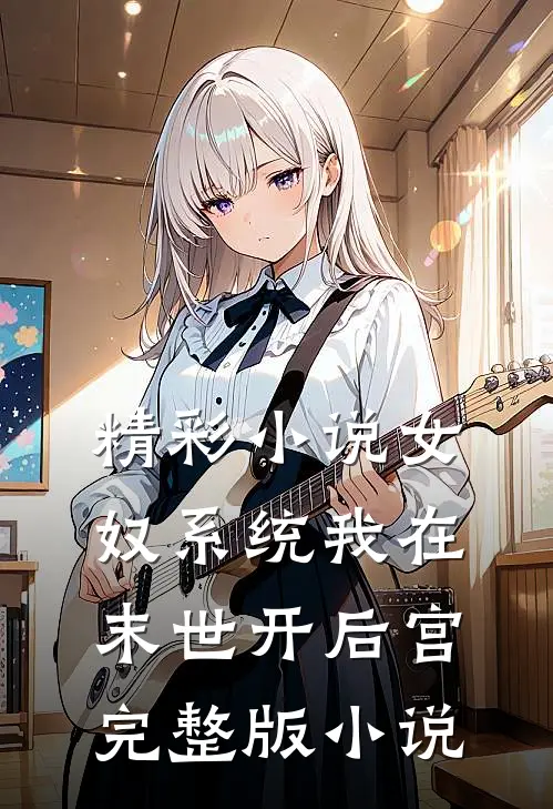 精彩小说女奴系统我在末世开后宫完整版小说