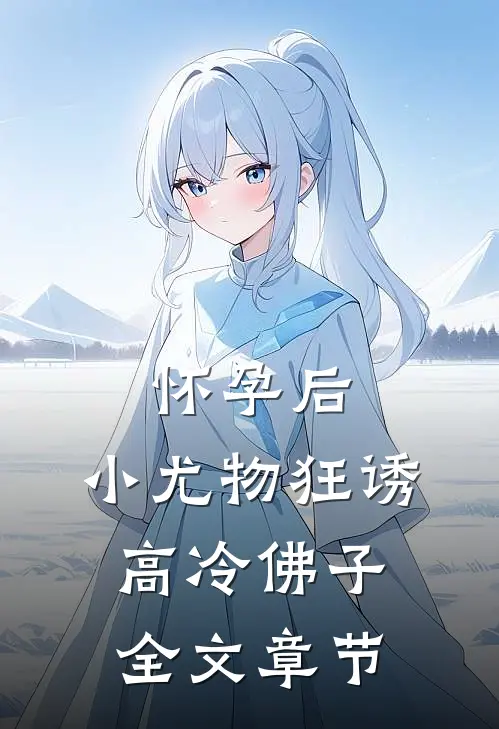 怀孕后，小尤物狂诱高冷佛子全文章节