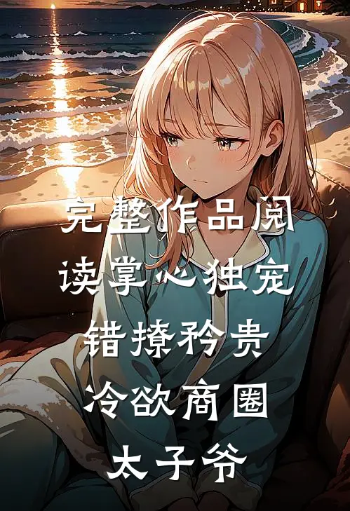 完整作品阅读掌心独宠：错撩矜贵冷欲商圈太子爷