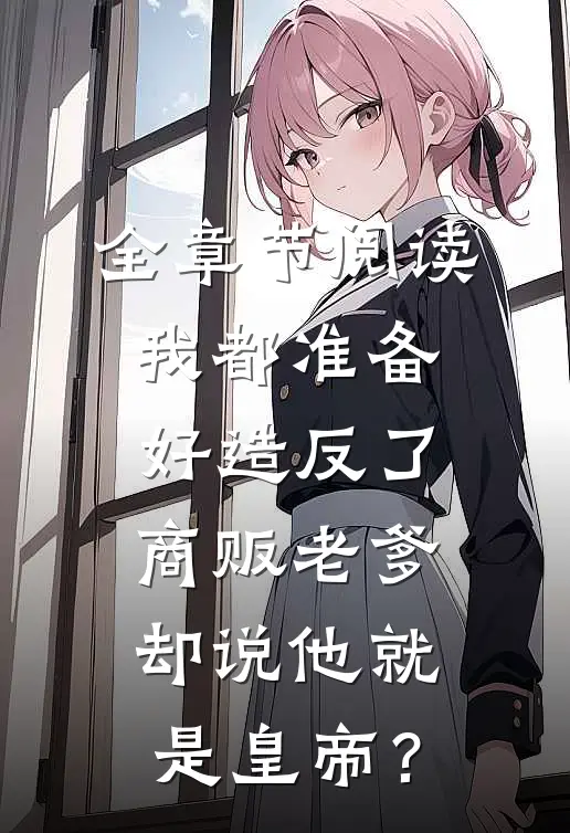 全章节阅读我都准备好造反了，商贩老爹却说他就是皇帝？