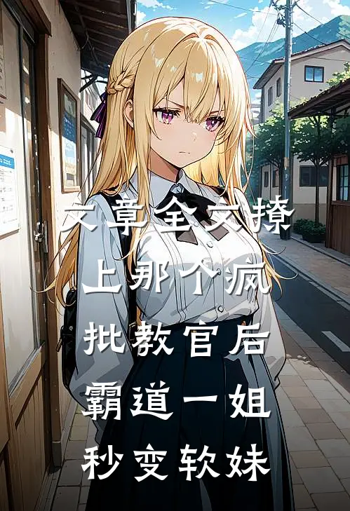 文章全文撩上那个疯批教官后，霸道一姐秒变软妹
