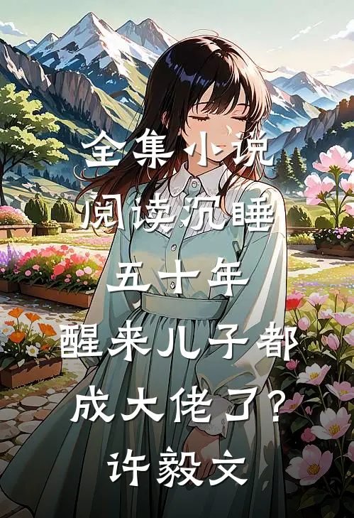 全集小说阅读沉睡五十年,醒来儿子都成大佬了?许毅文