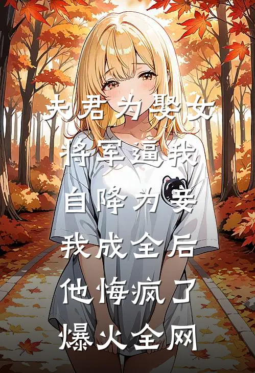 夫君为娶女将军逼我自降为妾，我成全后他悔疯了爆火全网