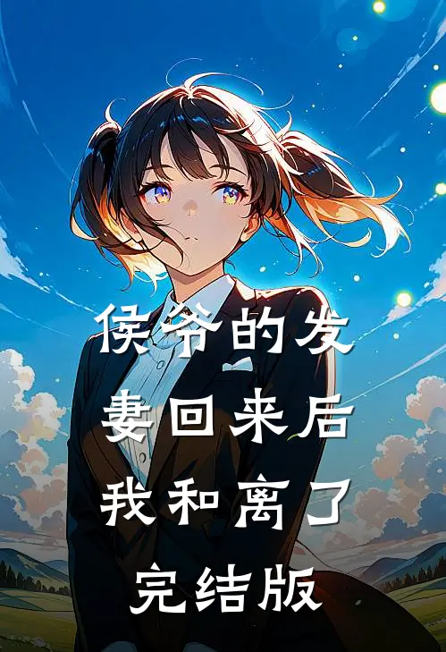 侯爷的发妻回来后，我和离了完结版