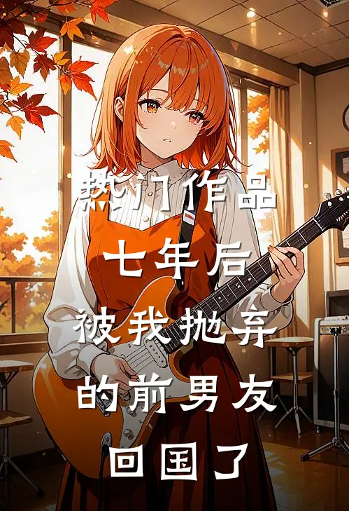 热门作品七年后，被我抛弃的前男友回国了