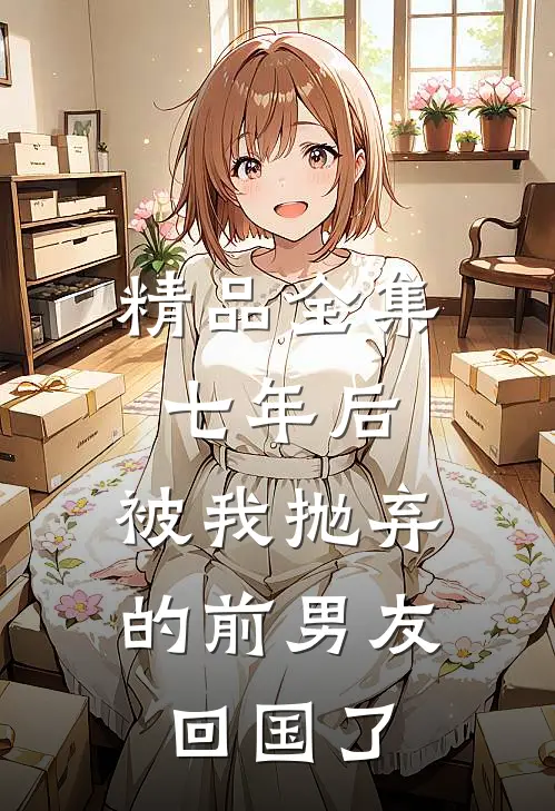 精品全集七年后，被我抛弃的前男友回国了
