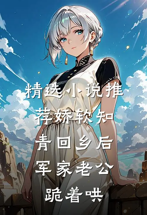 精选小说推荐娇软知青回乡后，军家老公跪着哄