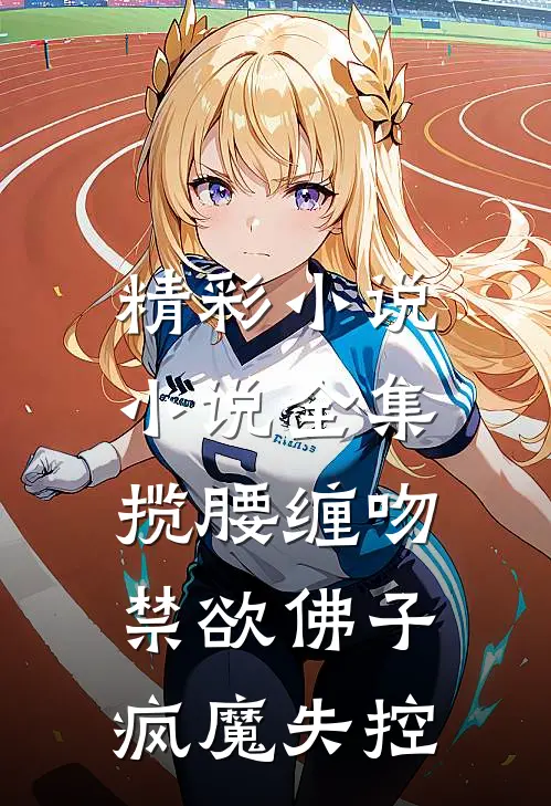 精彩小说小说全集揽腰缠吻,禁欲佛子疯魔失控