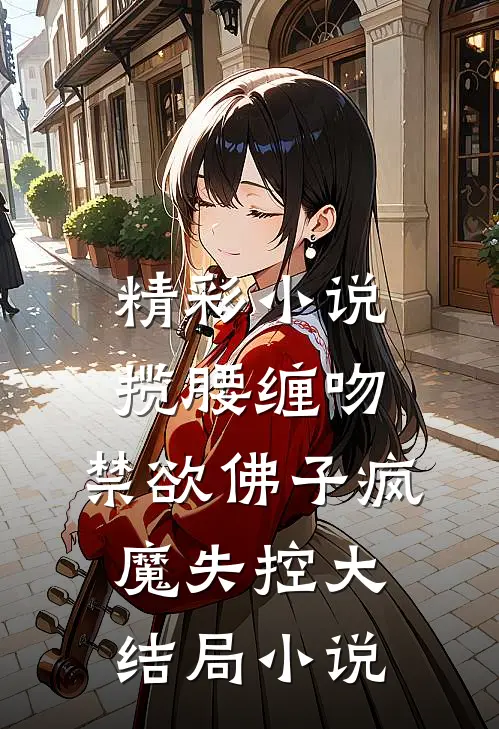 精彩小说揽腰缠吻,禁欲佛子疯魔失控大结局小说
