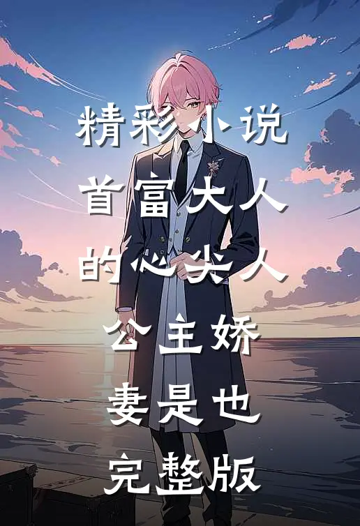 精彩小说首富大人的心尖人,公主娇妻是也完整版