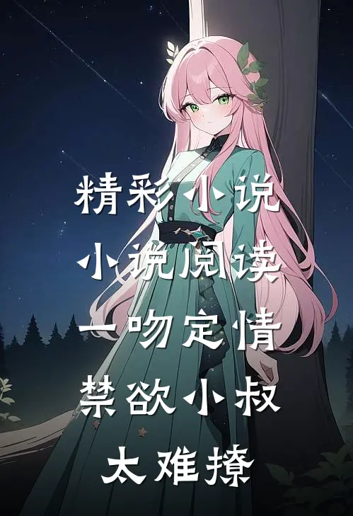 精彩小说小说阅读一吻定情,禁欲小叔太难撩