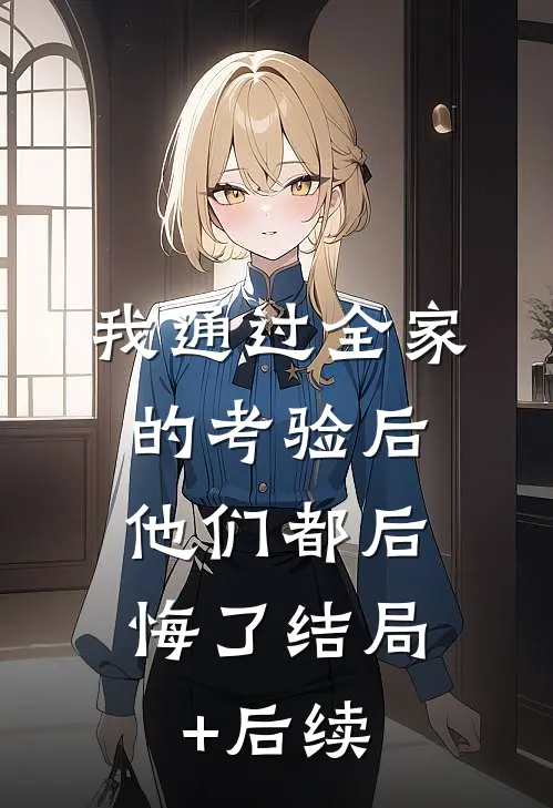 我通过全家的考验后，他们都后悔了结局+后续