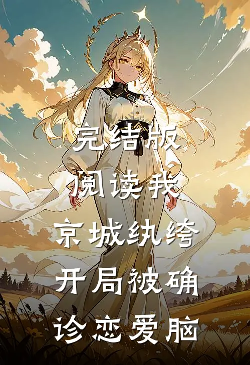 完结版阅读我，京城纨绔，开局被确诊恋爱脑