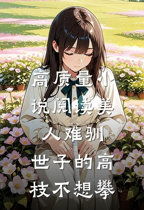 高质量小说阅读美人难驯：世子的高枝不想攀