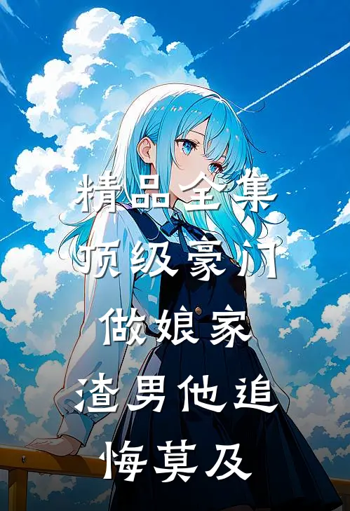 精品全集顶级豪门做娘家，渣男他追悔莫及