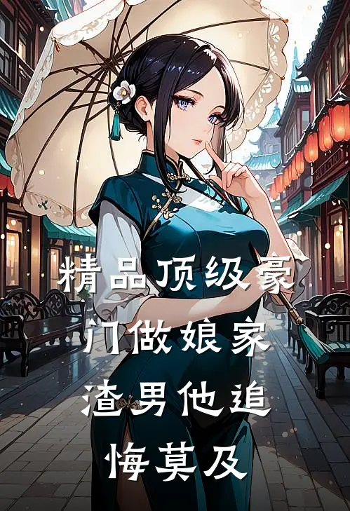 精品顶级豪门做娘家，渣男他追悔莫及