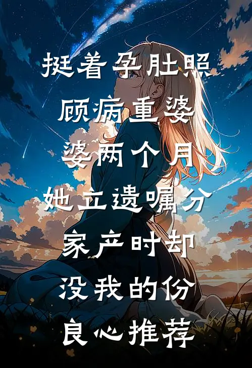 挺着孕肚照顾病重婆婆两个月，她立遗嘱分家产时却没我的份良心推荐