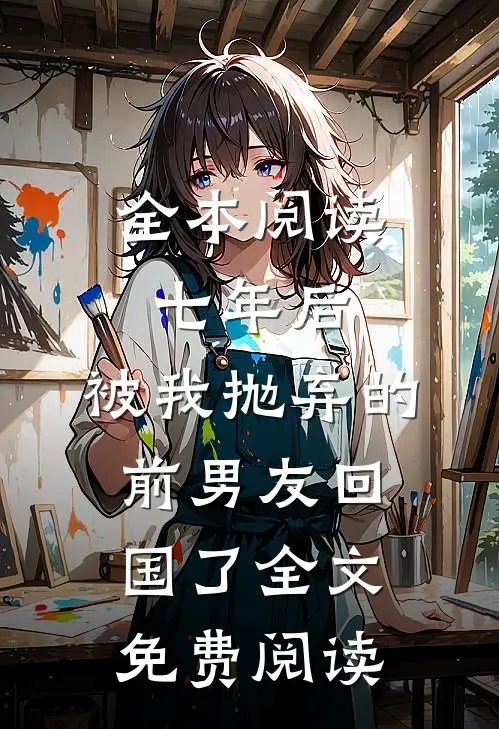 全本阅读七年后,被我抛弃的前男友回国了全文免费阅读