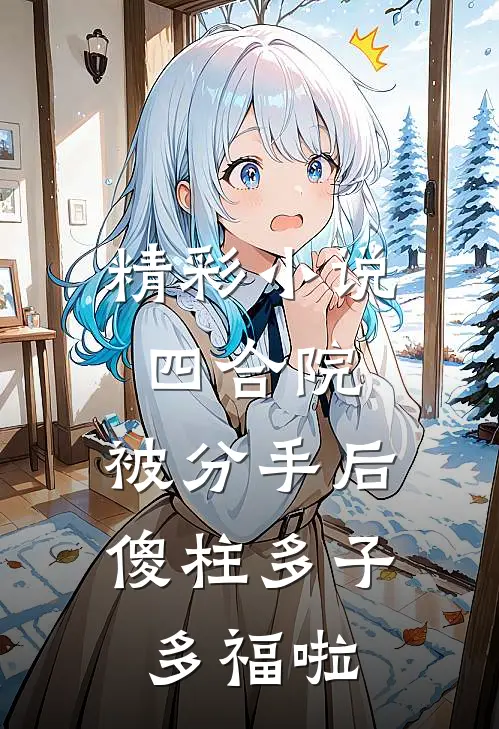 精彩小说四合院：被分手后傻柱多子多福啦