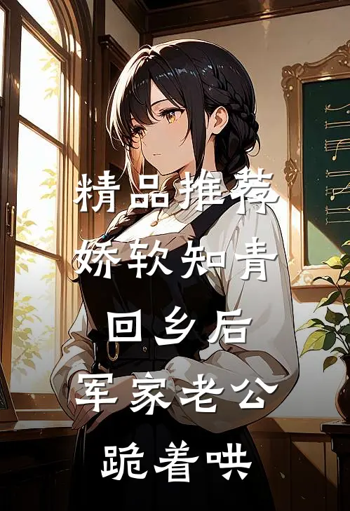 精品推荐娇软知青回乡后，军家老公跪着哄