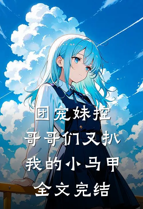 团宠妹控：哥哥们又扒我的小马甲全文完结