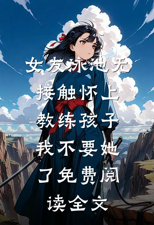 女友泳池无接触怀上教练孩子，我不要她了免费阅读全文