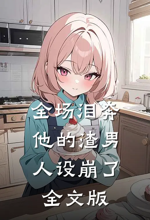 全场泪奔，他的渣男人设崩了全文版