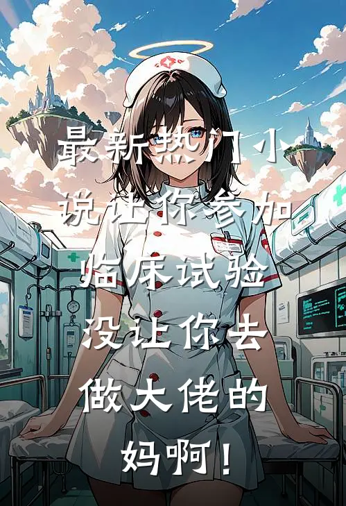 最新热门小说让你参加临床试验，没让你去做大佬的妈啊！