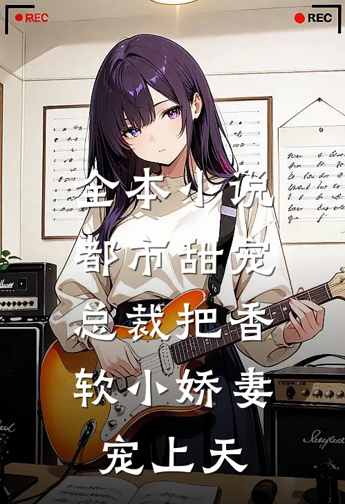 全本小说都市甜宠：总裁把香软小娇妻宠上天