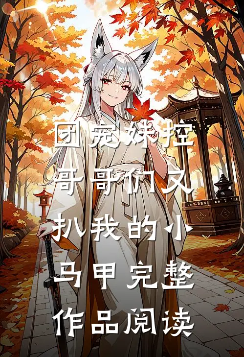 团宠妹控：哥哥们又扒我的小马甲完整作品阅读