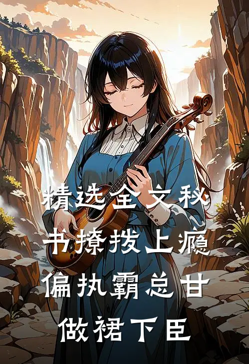精选全文秘书撩拨上瘾，偏执霸总甘做裙下臣