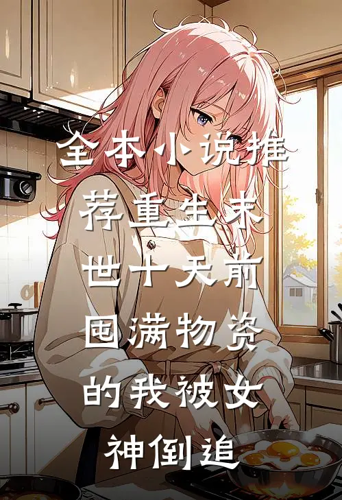 全本小说推荐重生末世十天前，囤满物资的我被女神倒追